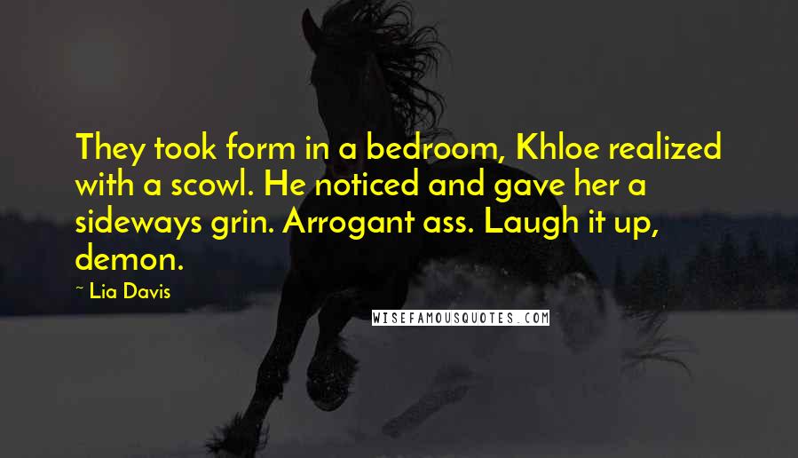 Lia Davis Quotes: They took form in a bedroom, Khloe realized with a scowl. He noticed and gave her a sideways grin. Arrogant ass. Laugh it up, demon.