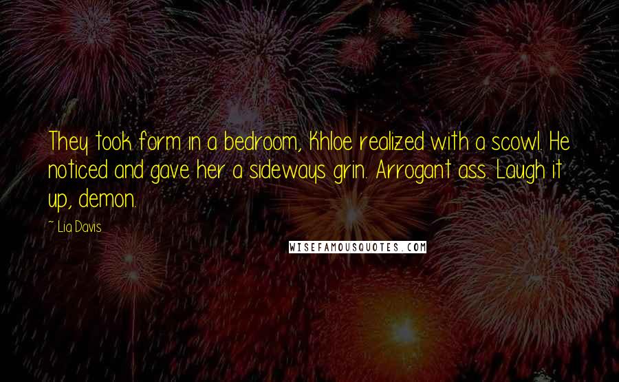 Lia Davis Quotes: They took form in a bedroom, Khloe realized with a scowl. He noticed and gave her a sideways grin. Arrogant ass. Laugh it up, demon.