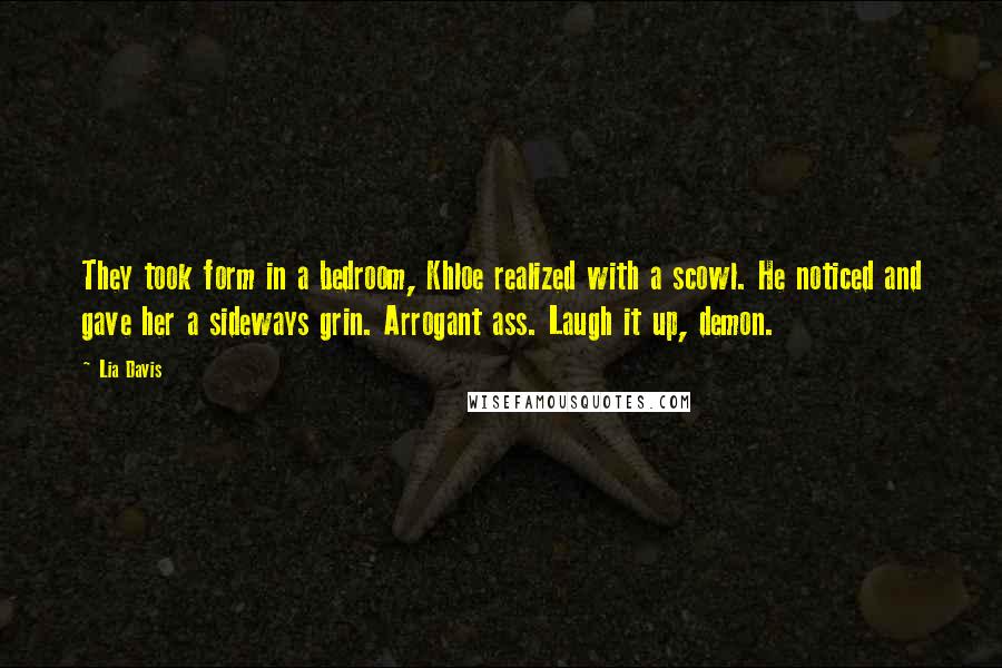 Lia Davis Quotes: They took form in a bedroom, Khloe realized with a scowl. He noticed and gave her a sideways grin. Arrogant ass. Laugh it up, demon.