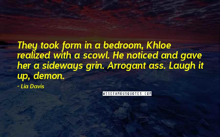 Lia Davis Quotes: They took form in a bedroom, Khloe realized with a scowl. He noticed and gave her a sideways grin. Arrogant ass. Laugh it up, demon.