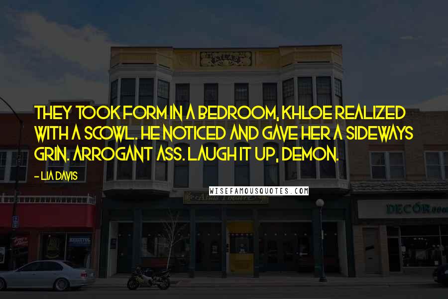 Lia Davis Quotes: They took form in a bedroom, Khloe realized with a scowl. He noticed and gave her a sideways grin. Arrogant ass. Laugh it up, demon.