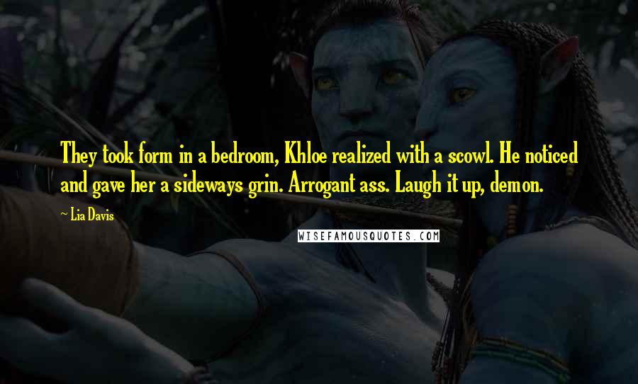 Lia Davis Quotes: They took form in a bedroom, Khloe realized with a scowl. He noticed and gave her a sideways grin. Arrogant ass. Laugh it up, demon.
