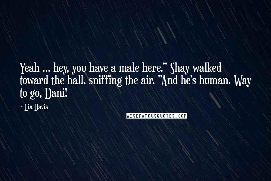 Lia Davis Quotes: Yeah ... hey, you have a male here." Shay walked toward the hall, sniffing the air. "And he's human. Way to go, Dani!