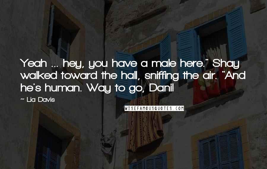 Lia Davis Quotes: Yeah ... hey, you have a male here." Shay walked toward the hall, sniffing the air. "And he's human. Way to go, Dani!