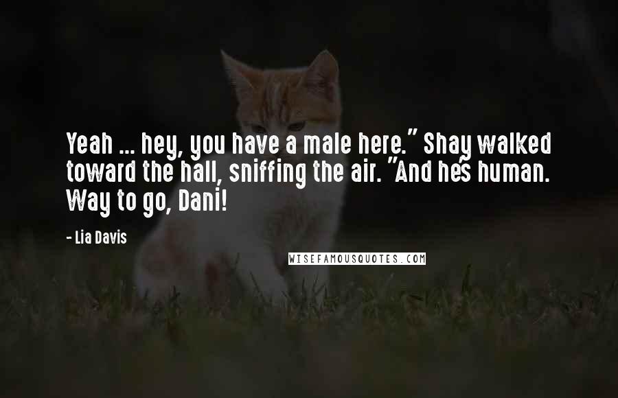 Lia Davis Quotes: Yeah ... hey, you have a male here." Shay walked toward the hall, sniffing the air. "And he's human. Way to go, Dani!