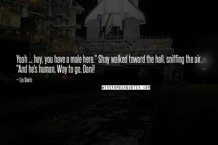 Lia Davis Quotes: Yeah ... hey, you have a male here." Shay walked toward the hall, sniffing the air. "And he's human. Way to go, Dani!