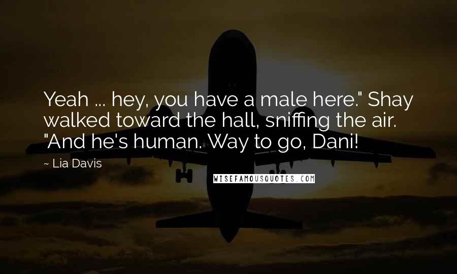 Lia Davis Quotes: Yeah ... hey, you have a male here." Shay walked toward the hall, sniffing the air. "And he's human. Way to go, Dani!