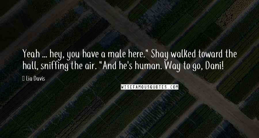 Lia Davis Quotes: Yeah ... hey, you have a male here." Shay walked toward the hall, sniffing the air. "And he's human. Way to go, Dani!