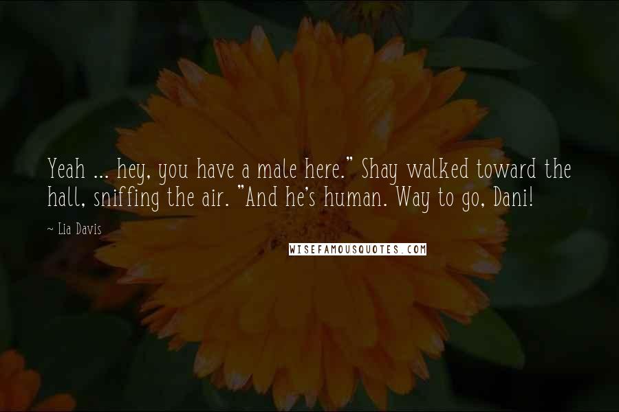 Lia Davis Quotes: Yeah ... hey, you have a male here." Shay walked toward the hall, sniffing the air. "And he's human. Way to go, Dani!