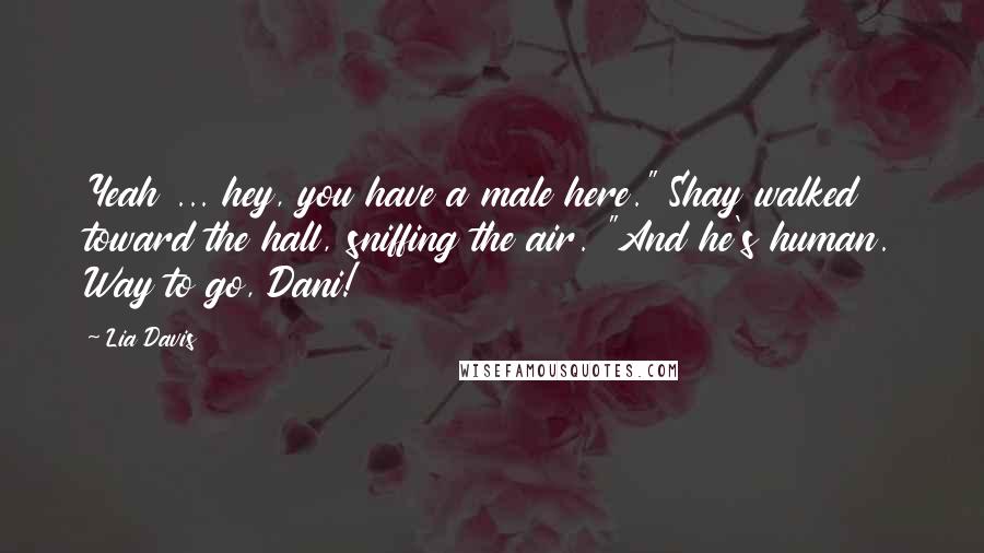 Lia Davis Quotes: Yeah ... hey, you have a male here." Shay walked toward the hall, sniffing the air. "And he's human. Way to go, Dani!