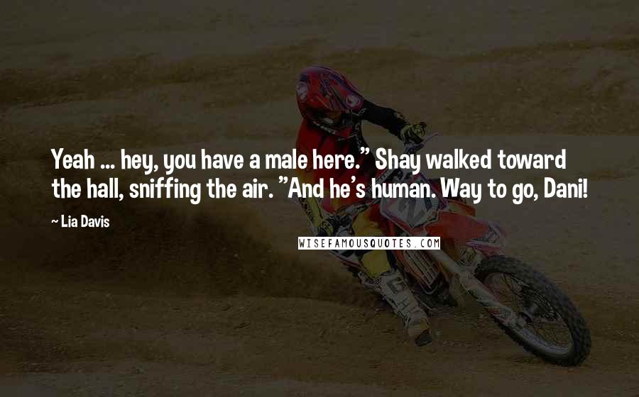 Lia Davis Quotes: Yeah ... hey, you have a male here." Shay walked toward the hall, sniffing the air. "And he's human. Way to go, Dani!