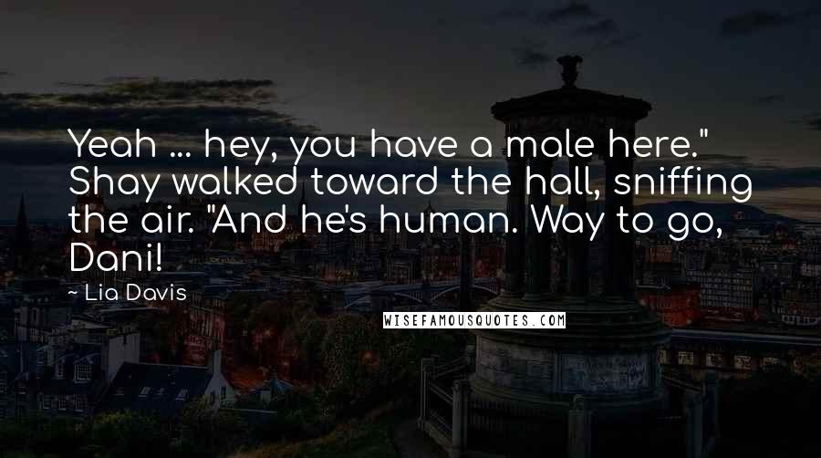 Lia Davis Quotes: Yeah ... hey, you have a male here." Shay walked toward the hall, sniffing the air. "And he's human. Way to go, Dani!