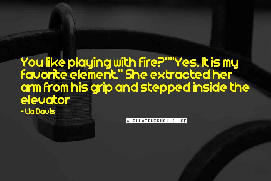 Lia Davis Quotes: You like playing with fire?""Yes. It is my favorite element." She extracted her arm from his grip and stepped inside the elevator