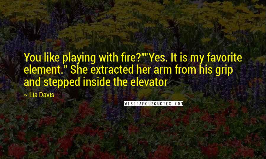 Lia Davis Quotes: You like playing with fire?""Yes. It is my favorite element." She extracted her arm from his grip and stepped inside the elevator