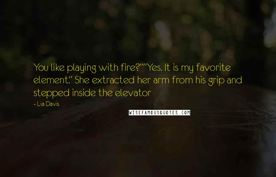 Lia Davis Quotes: You like playing with fire?""Yes. It is my favorite element." She extracted her arm from his grip and stepped inside the elevator