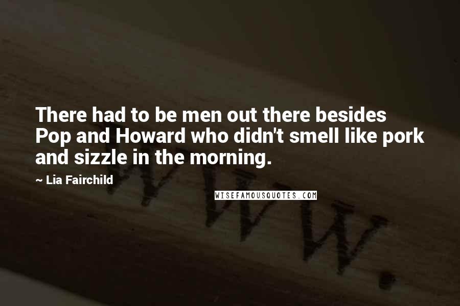 Lia Fairchild Quotes: There had to be men out there besides Pop and Howard who didn't smell like pork and sizzle in the morning.
