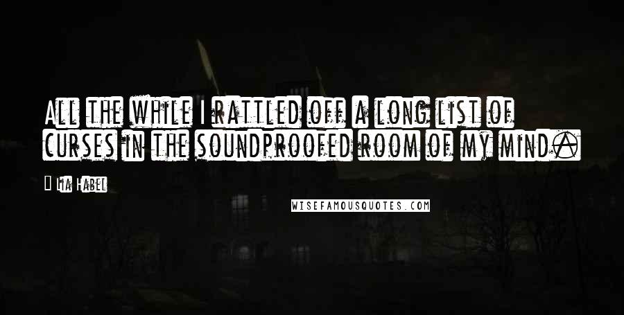 Lia Habel Quotes: All the while I rattled off a long list of curses in the soundproofed room of my mind.