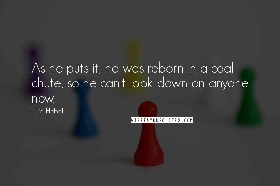 Lia Habel Quotes: As he puts it, he was reborn in a coal chute, so he can't look down on anyone now.