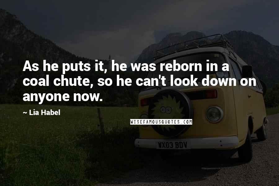 Lia Habel Quotes: As he puts it, he was reborn in a coal chute, so he can't look down on anyone now.