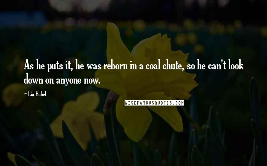 Lia Habel Quotes: As he puts it, he was reborn in a coal chute, so he can't look down on anyone now.