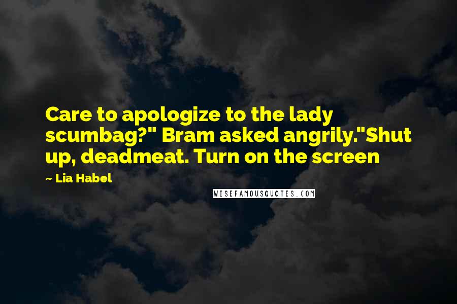 Lia Habel Quotes: Care to apologize to the lady scumbag?" Bram asked angrily."Shut up, deadmeat. Turn on the screen