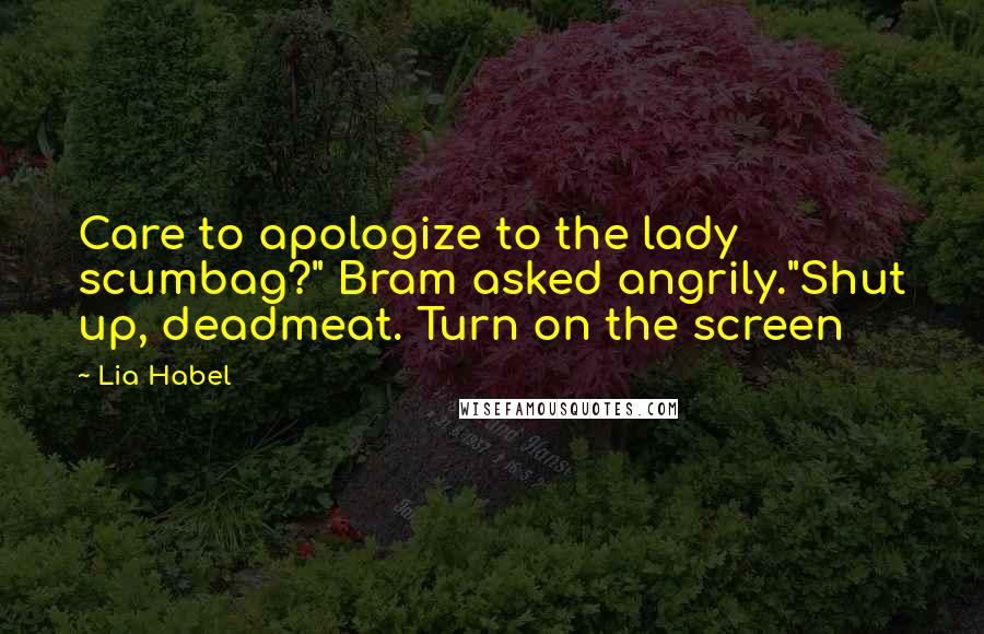 Lia Habel Quotes: Care to apologize to the lady scumbag?" Bram asked angrily."Shut up, deadmeat. Turn on the screen