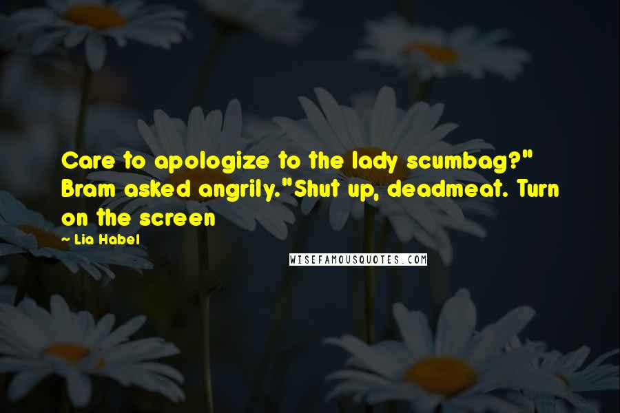 Lia Habel Quotes: Care to apologize to the lady scumbag?" Bram asked angrily."Shut up, deadmeat. Turn on the screen