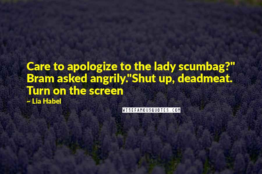 Lia Habel Quotes: Care to apologize to the lady scumbag?" Bram asked angrily."Shut up, deadmeat. Turn on the screen