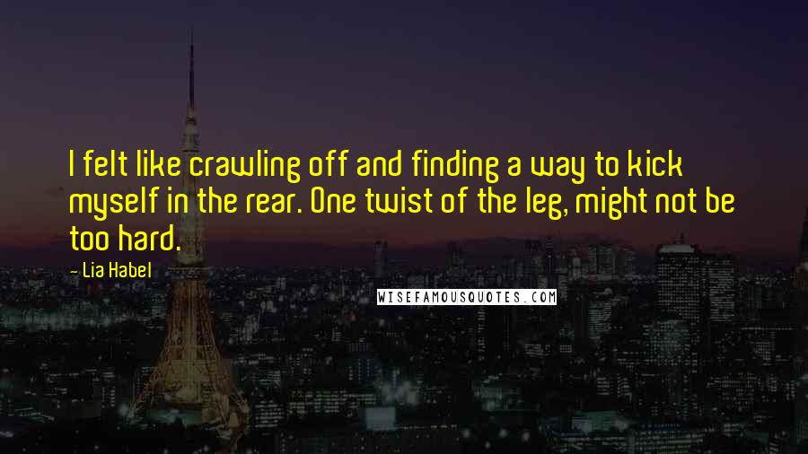 Lia Habel Quotes: I felt like crawling off and finding a way to kick myself in the rear. One twist of the leg, might not be too hard.