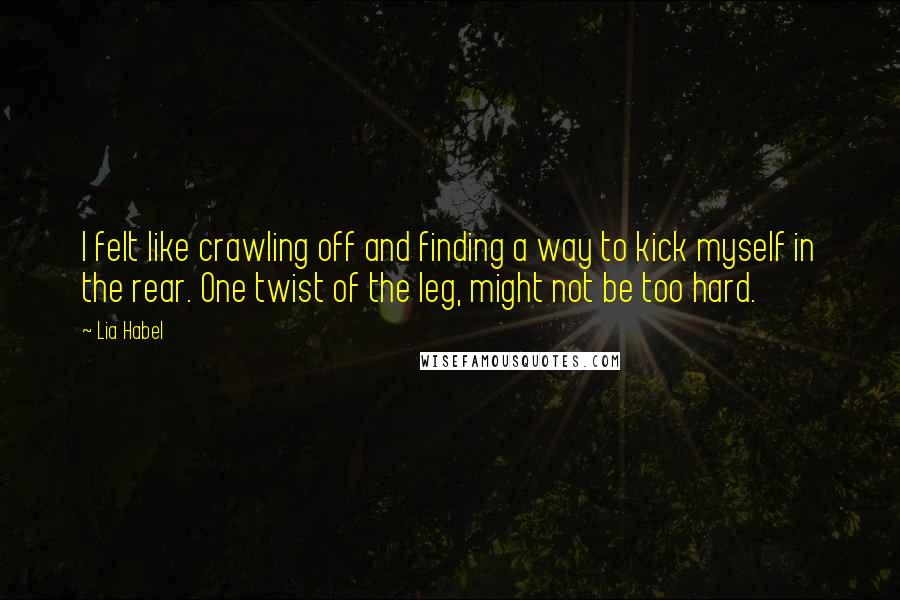 Lia Habel Quotes: I felt like crawling off and finding a way to kick myself in the rear. One twist of the leg, might not be too hard.