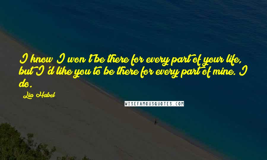 Lia Habel Quotes: I know I won't be there for every part of your life, but I'd like you to be there for every part of mine. I do.