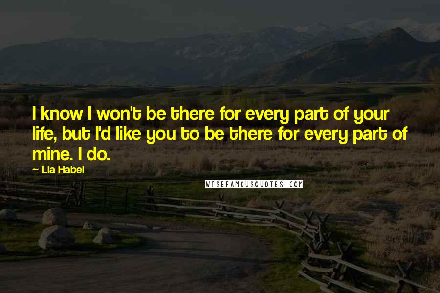 Lia Habel Quotes: I know I won't be there for every part of your life, but I'd like you to be there for every part of mine. I do.