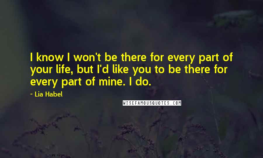 Lia Habel Quotes: I know I won't be there for every part of your life, but I'd like you to be there for every part of mine. I do.
