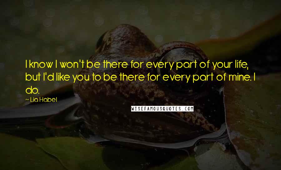 Lia Habel Quotes: I know I won't be there for every part of your life, but I'd like you to be there for every part of mine. I do.