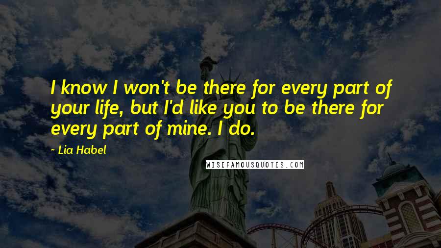 Lia Habel Quotes: I know I won't be there for every part of your life, but I'd like you to be there for every part of mine. I do.