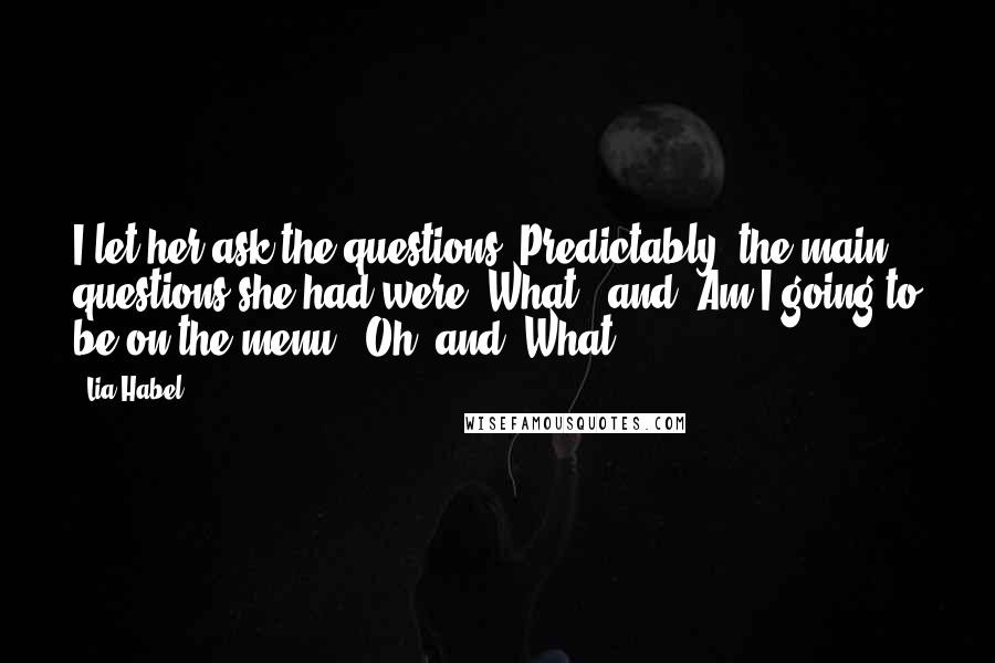 Lia Habel Quotes: I let her ask the questions. Predictably, the main questions she had were 'What?' and 'Am I going to be on the menu?' Oh, and 'What?