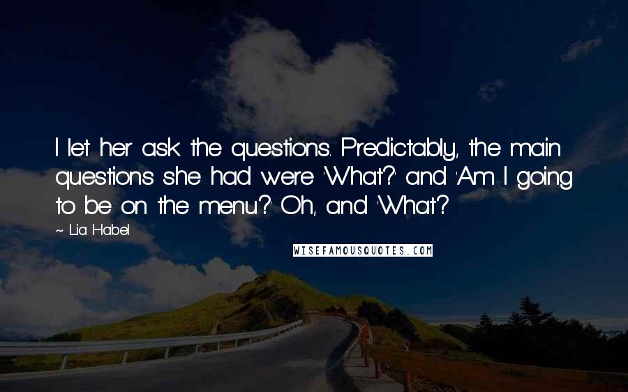 Lia Habel Quotes: I let her ask the questions. Predictably, the main questions she had were 'What?' and 'Am I going to be on the menu?' Oh, and 'What?