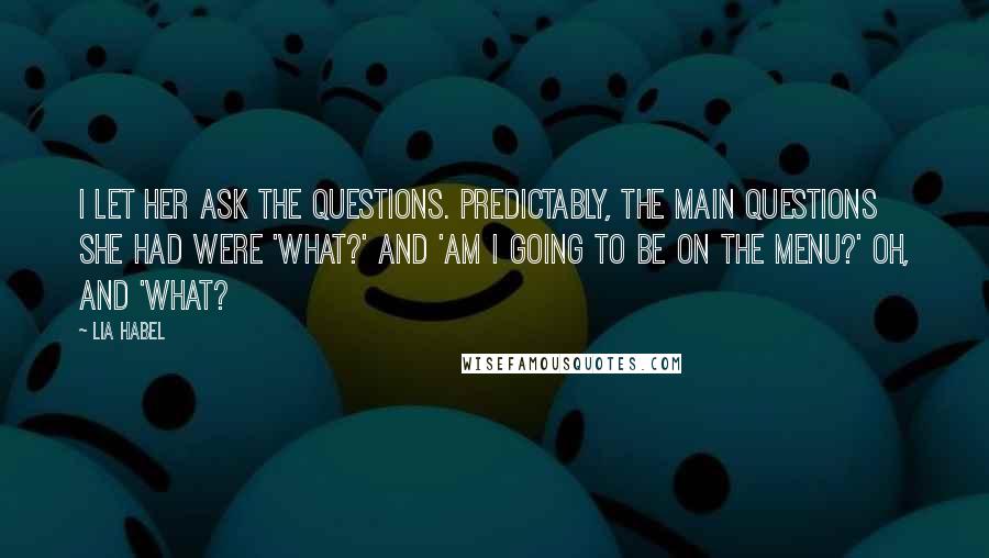 Lia Habel Quotes: I let her ask the questions. Predictably, the main questions she had were 'What?' and 'Am I going to be on the menu?' Oh, and 'What?