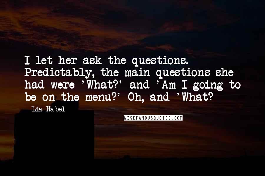 Lia Habel Quotes: I let her ask the questions. Predictably, the main questions she had were 'What?' and 'Am I going to be on the menu?' Oh, and 'What?