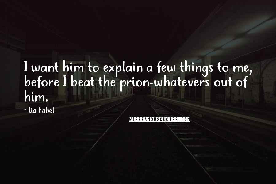 Lia Habel Quotes: I want him to explain a few things to me, before I beat the prion-whatevers out of him.