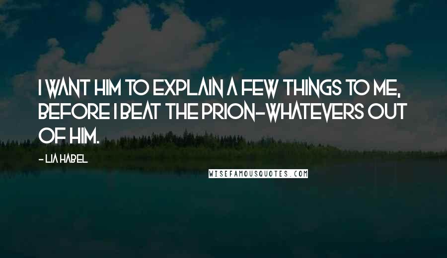 Lia Habel Quotes: I want him to explain a few things to me, before I beat the prion-whatevers out of him.