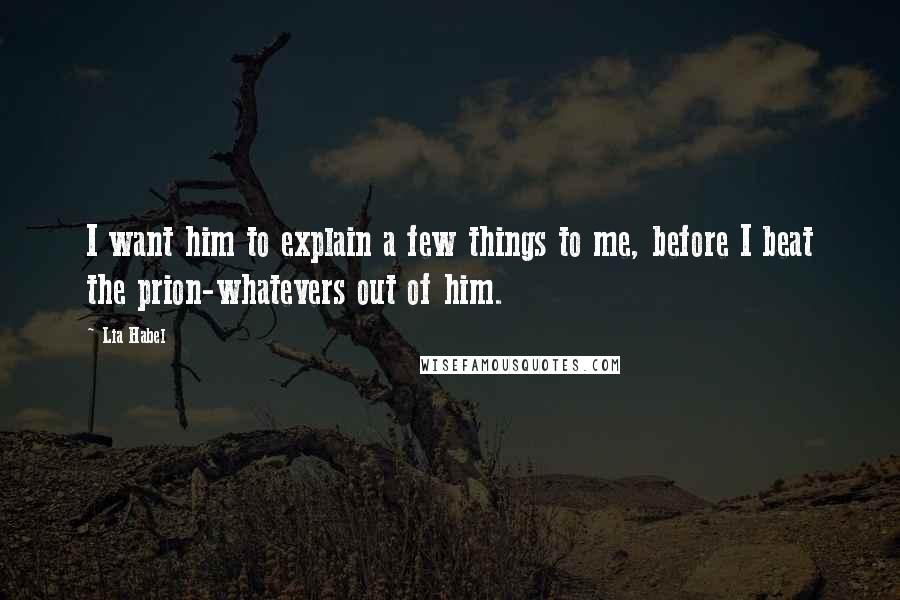 Lia Habel Quotes: I want him to explain a few things to me, before I beat the prion-whatevers out of him.