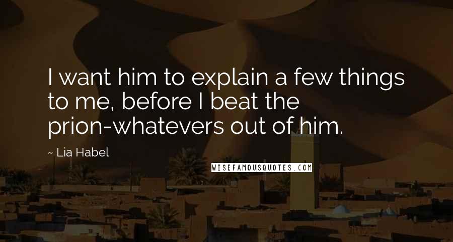 Lia Habel Quotes: I want him to explain a few things to me, before I beat the prion-whatevers out of him.