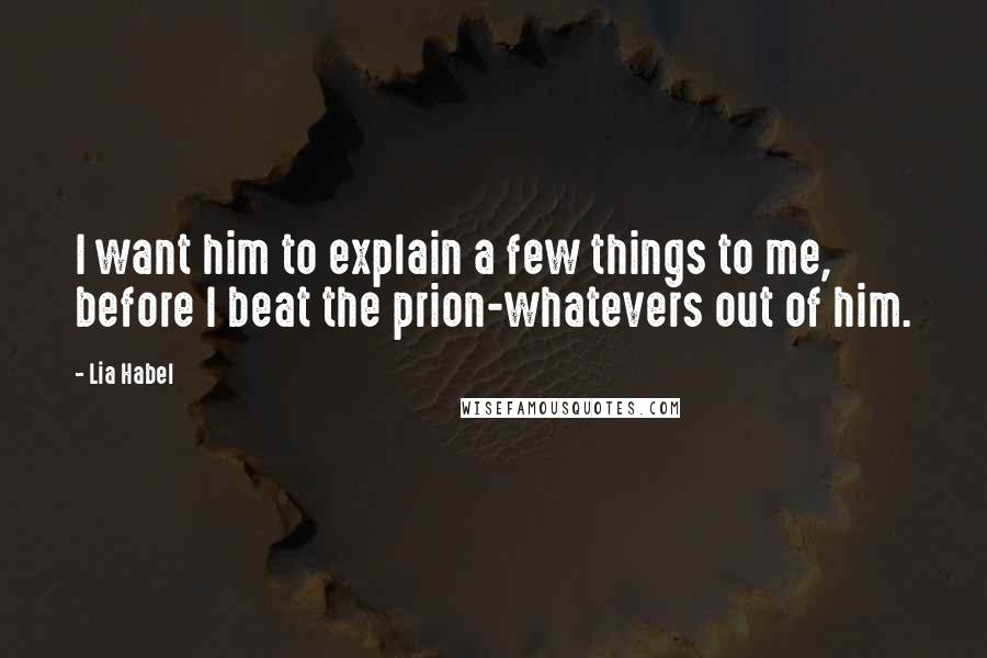 Lia Habel Quotes: I want him to explain a few things to me, before I beat the prion-whatevers out of him.