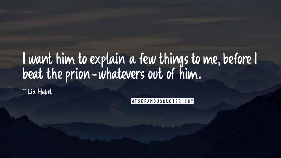 Lia Habel Quotes: I want him to explain a few things to me, before I beat the prion-whatevers out of him.