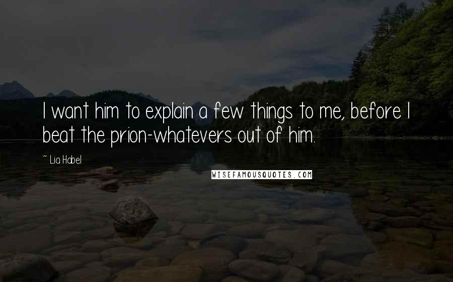 Lia Habel Quotes: I want him to explain a few things to me, before I beat the prion-whatevers out of him.