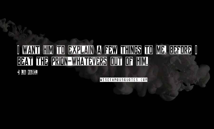 Lia Habel Quotes: I want him to explain a few things to me, before I beat the prion-whatevers out of him.