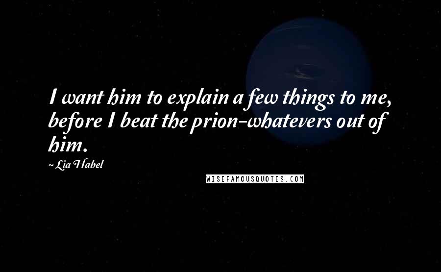 Lia Habel Quotes: I want him to explain a few things to me, before I beat the prion-whatevers out of him.