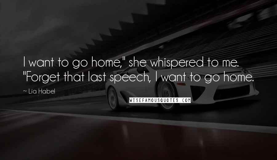 Lia Habel Quotes: I want to go home," she whispered to me. "Forget that last speech, I want to go home.