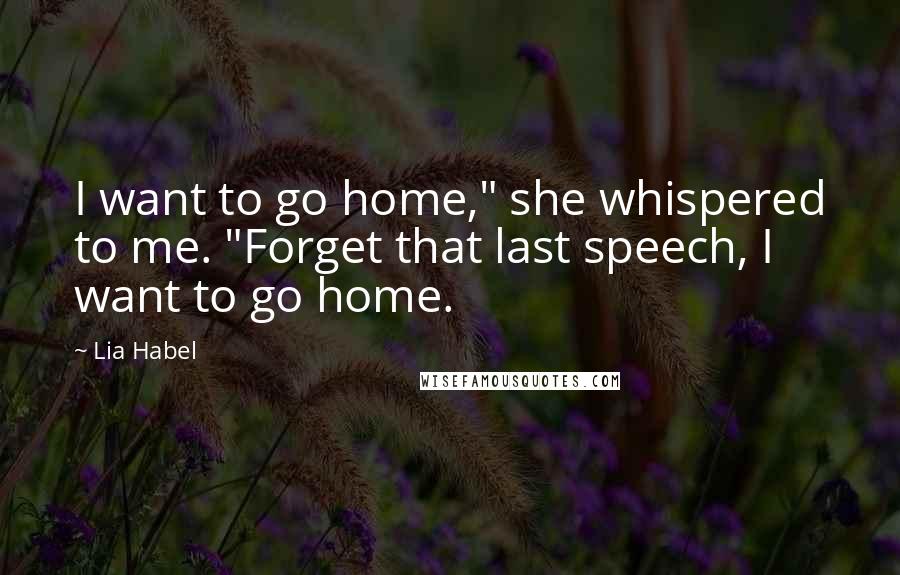 Lia Habel Quotes: I want to go home," she whispered to me. "Forget that last speech, I want to go home.